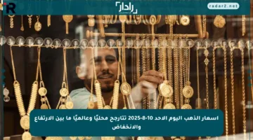 أسعار الذهب اليوم الأحد 10-8-2025 تتأرجح محليًا وعالميًا ما بين الارتفاع والانخفاض